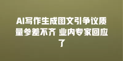 AI写作生成图文引争议质量参差不齐 业内专家回应了