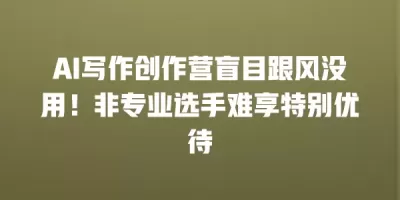 AI写作创作营盲目跟风没用！非专业选手难享特别优待