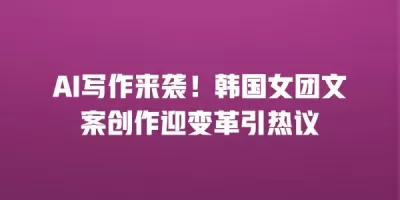 AI写作来袭！韩国女团文案创作迎变革引热议