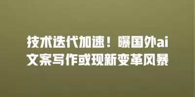 技术迭代加速！曝国外ai文案写作或现新变革风暴