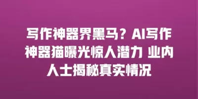 写作神器界黑马？AI写作神器猫曝光惊人潜力 业内人士揭秘真实情况