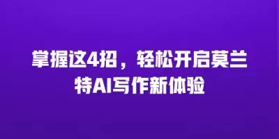 掌握这4招，轻松开启莫兰特AI写作新体验