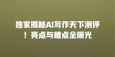 独家揭秘AI写作天下测评！亮点与槽点全曝光