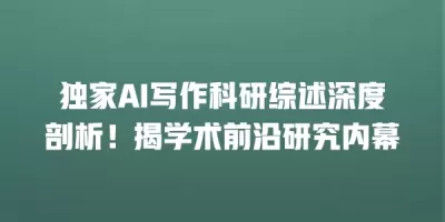 独家AI写作科研综述深度剖析！揭学术前沿研究内幕