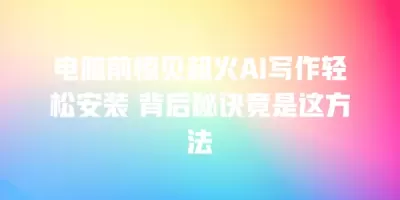 电脑前惊见超火AI写作轻松安装 背后秘诀竟是这方法