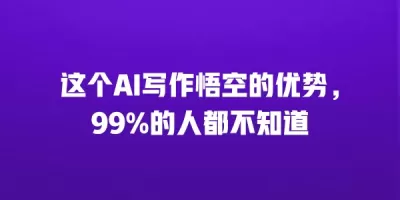 这个AI写作悟空的优势，99%的人都不知道