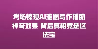 考场惊现AI雅思写作辅助神奇效果 背后真相竟是这法宝