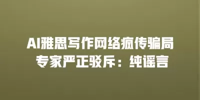 AI雅思写作网络疯传骗局 专家严正驳斥：纯谣言