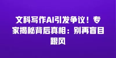 文科写作AI引发争议！专家揭秘背后真相：别再盲目跟风