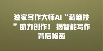 独家写作大师AI“藏绝技”助力创作！ 揭智能写作背后秘密