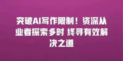 突破AI写作限制！资深从业者探索多时 终寻有效解决之道