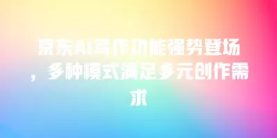 京东AI写作功能强势登场，多种模式满足多元创作需求