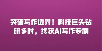 突破写作边界！科技巨头钻研多时，终获AI写作专利
