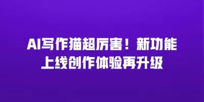 AI写作猫超厉害！新功能上线创作体验再升级