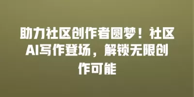 助力社区创作者圆梦！社区AI写作登场，解锁无限创作可能