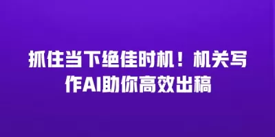 抓住当下绝佳时机！机关写作AI助你高效出稿
