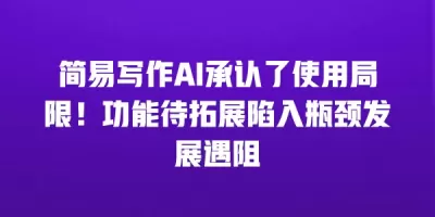 简易写作AI承认了使用局限！功能待拓展陷入瓶颈发展遇阻