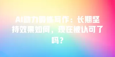AI助力锻炼写作：长期坚持效果如何，现在被认可了吗？