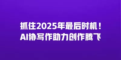 抓住2025年最后时机！AI协写作助力创作腾飞