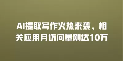 AI提取写作火热来袭，相关应用月访问量刚达10万