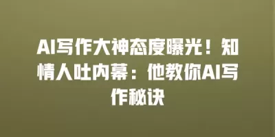 AI写作大神态度曝光！知情人吐内幕：他教你AI写作秘诀