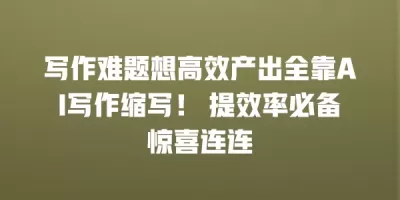 写作难题想高效产出全靠AI写作缩写！ 提效率必备惊喜连连