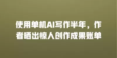 使用单机AI写作半年，作者晒出惊人创作成果账单