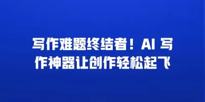 写作难题终结者！AI 写作神器让创作轻松起飞