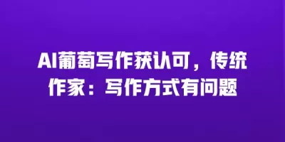 AI葡萄写作获认可，传统作家：写作方式有问题