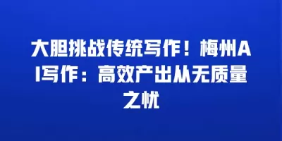 大胆挑战传统写作！梅州AI写作：高效产出从无质量之忧