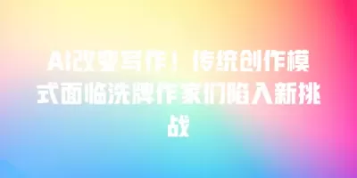 AI改变写作！传统创作模式面临洗牌作家们陷入新挑战