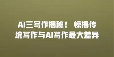 AI三写作揭秘！ 惊揭传统写作与AI写作最大差异