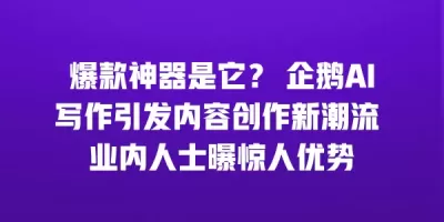 爆款神器是它？ 企鹅AI写作引发内容创作新潮流 业内人士曝惊人优势