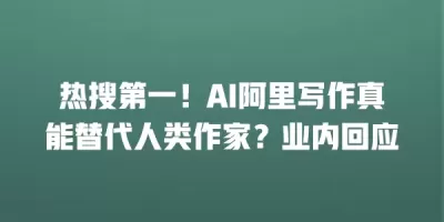 热搜第一！AI阿里写作真能替代人类作家？业内回应
