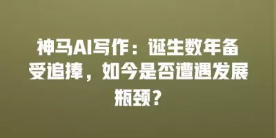 神马AI写作：诞生数年备受追捧，如今是否遭遇发展瓶颈？