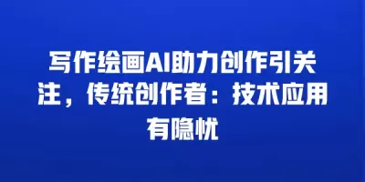 写作绘画AI助力创作引关注，传统创作者：技术应用有隐忧