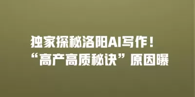 独家探秘洛阳AI写作！ “高产高质秘诀”原因曝