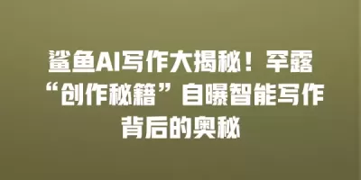 鲨鱼AI写作大揭秘！罕露“创作秘籍”自曝智能写作背后的奥秘