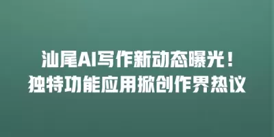 汕尾AI写作新动态曝光！独特功能应用掀创作界热议