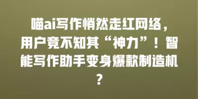 喵ai写作悄然走红网络，用户竟不知其“神力”！智能写作助手变身爆款制造机？