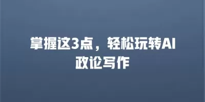 掌握这3点，轻松玩转AI政论写作