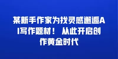 某新手作家为找灵感邂逅AI写作题材！ 从此开启创作黄金时代