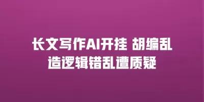 长文写作AI开挂 胡编乱造逻辑错乱遭质疑