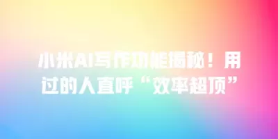 小米AI写作功能揭秘！用过的人直呼“效率超顶”