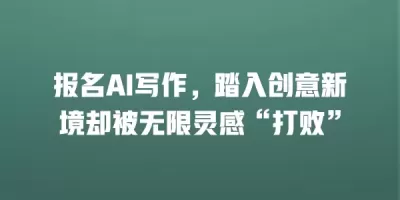 报名AI写作，踏入创意新境却被无限灵感“打败”