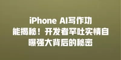 iPhone AI写作功能揭秘！开发者罕吐实情自曝强大背后的秘密