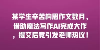 某学生辛苦构思作文数月，借助魔法写作AI完成大作，提交后竟引发老师热议！