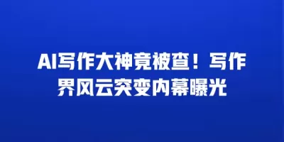 AI写作大神竟被查！写作界风云突变内幕曝光