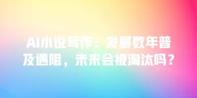 AI小说写作：发展数年普及遇阻，未来会被淘汰吗？