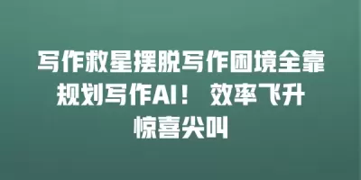 写作救星摆脱写作困境全靠规划写作AI！ 效率飞升惊喜尖叫